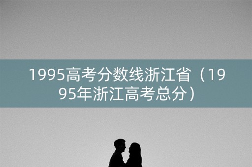 1995高考分数线浙江省（1995年浙江高考总分）