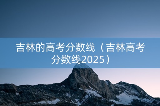 吉林的高考分数线（吉林高考分数线2025）