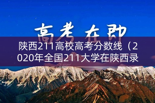 陕西211高校高考分数线（2020年全国211大学在陕西录取分数线）