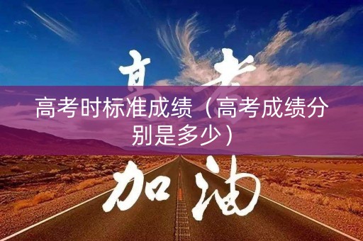 高考时标准成绩（高考成绩分别是多少）