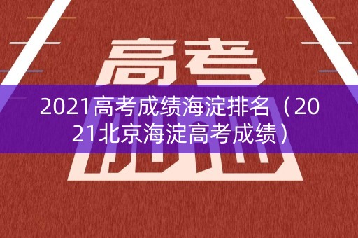 2021高考成绩海淀排名（2021北京海淀高考成绩）