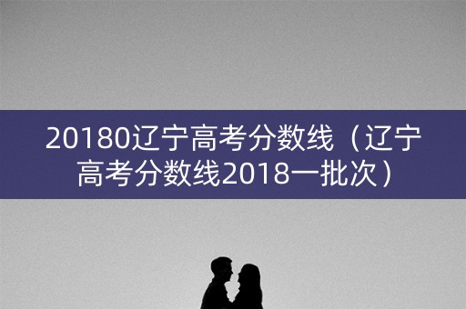 20180辽宁高考分数线（辽宁高考分数线2018一批次）