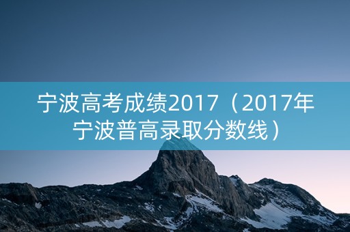 宁波高考成绩2017（2017年宁波普高录取分数线）