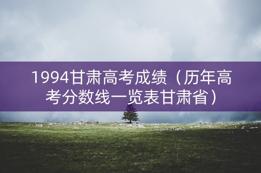 1994甘肃高考成绩（历年高考分数线一览表甘肃省）