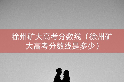 徐州矿大高考分数线（徐州矿大高考分数线是多少）