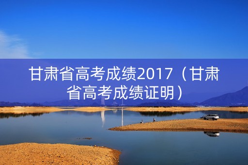 甘肃省高考成绩2017（甘肃省高考成绩证明）