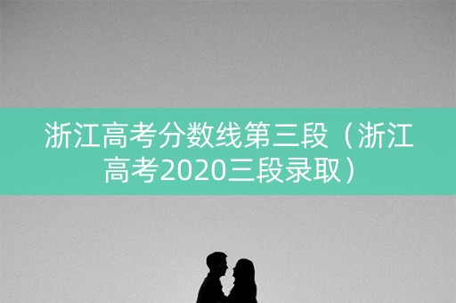 浙江高考分数线第三段（浙江高考2020三段录取）