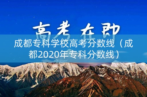 成都专科学校高考分数线（成都2020年专科分数线）