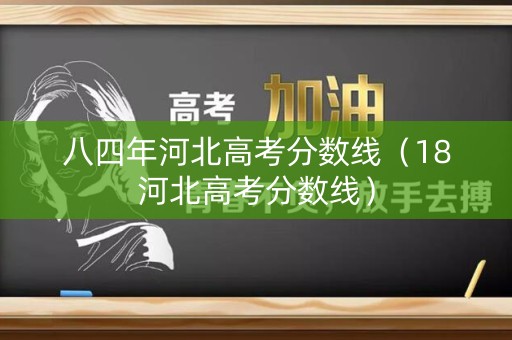 八四年河北高考分数线（18河北高考分数线）
