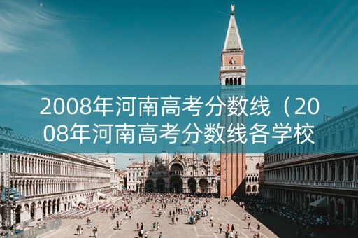 2008年河南高考分数线（2008年河南高考分数线各学校）