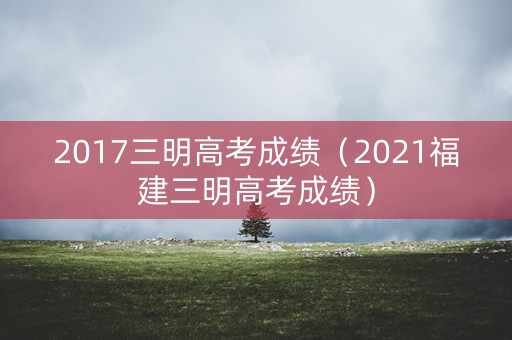 2017三明高考成绩（2021福建三明高考成绩）
