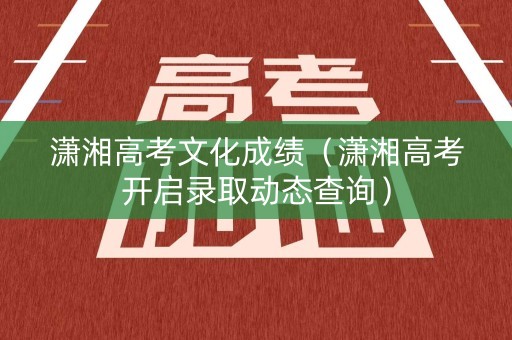 潇湘高考文化成绩（潇湘高考开启录取动态查询）