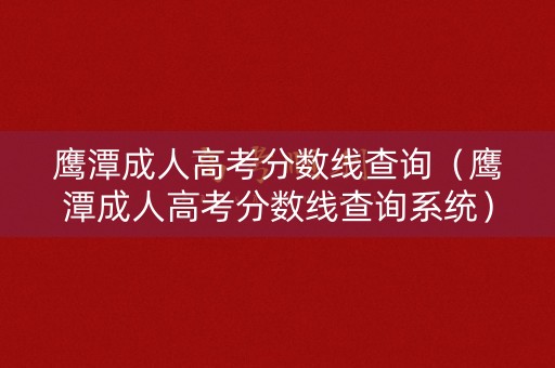 鹰潭成人高考分数线查询（鹰潭成人高考分数线查询系统）