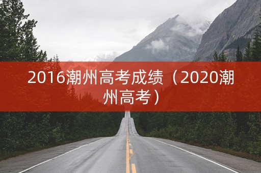 2016潮州高考成绩（2020潮州高考）