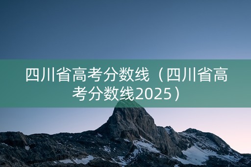四川省高考分数线（四川省高考分数线2025）