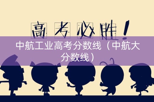 中航工业高考分数线（中航大分数线）