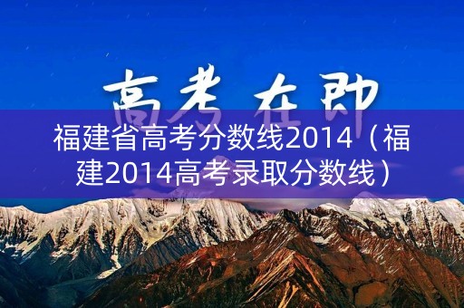 福建省高考分数线2014（福建2014高考录取分数线）