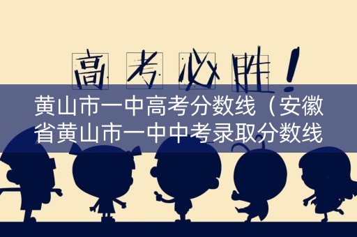黄山市一中高考分数线（安徽省黄山市一中中考录取分数线）
