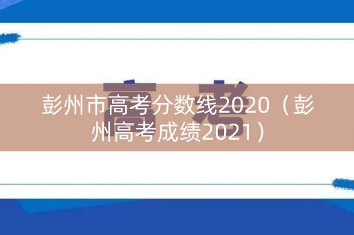 彭州市高考分数线2020（彭州高考成绩2021）