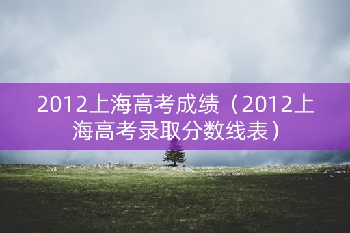 2012上海高考成绩（2012上海高考录取分数线表）