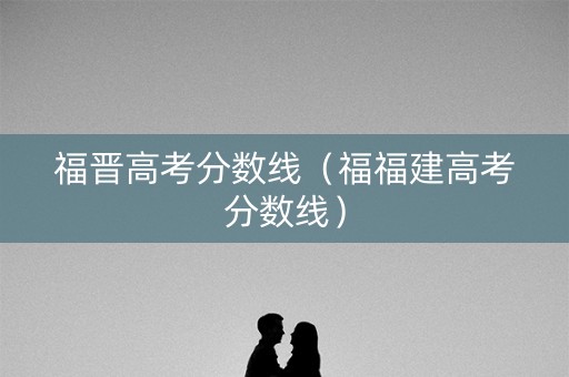 福晋高考分数线（福福建高考分数线）