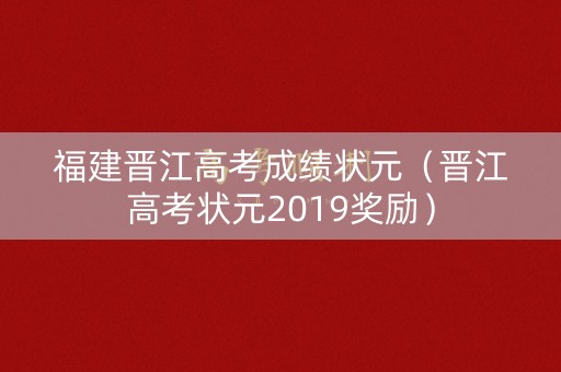 福建晋江高考成绩状元（晋江高考状元2019奖励）