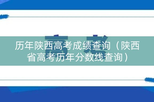 历年陕西高考成绩查询（陕西省高考历年分数线查询）