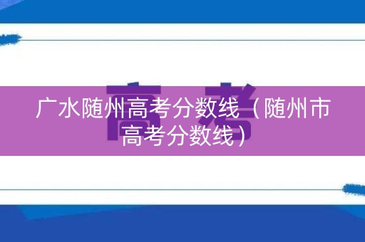 广水随州高考分数线（随州市高考分数线）