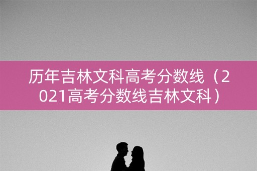 历年吉林文科高考分数线（2021高考分数线吉林文科）