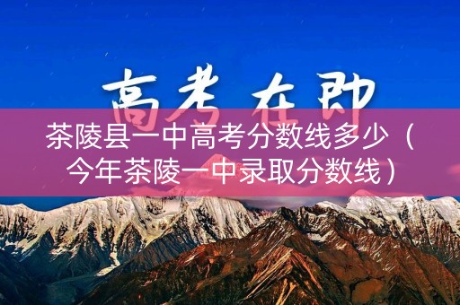 茶陵县一中高考分数线多少（今年茶陵一中录取分数线）