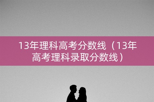 13年理科高考分数线（13年高考理科录取分数线）