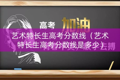 艺术特长生高考分数线（艺术特长生高考分数线是多少）