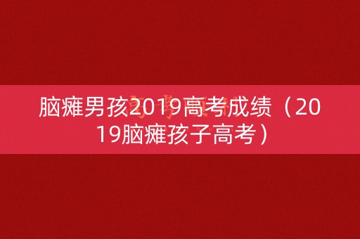 脑瘫男孩2019高考成绩（2019脑瘫孩子高考）