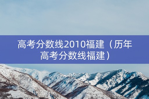 高考分数线2010福建（历年高考分数线福建）