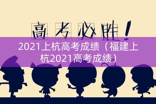 2021上杭高考成绩（福建上杭2021高考成绩）