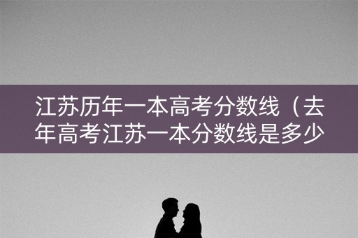 江苏历年一本高考分数线（去年高考江苏一本分数线是多少）