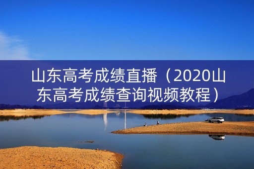 山东高考成绩直播（2020山东高考成绩查询视频教程）