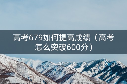 高考679如何提高成绩（高考怎么突破600分）