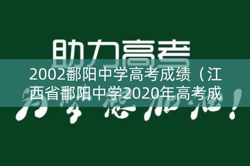 2002鄱阳中学高考成绩（江西省鄱阳中学2020年高考成绩）