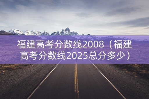 福建高考分数线2008（福建高考分数线2025总分多少）