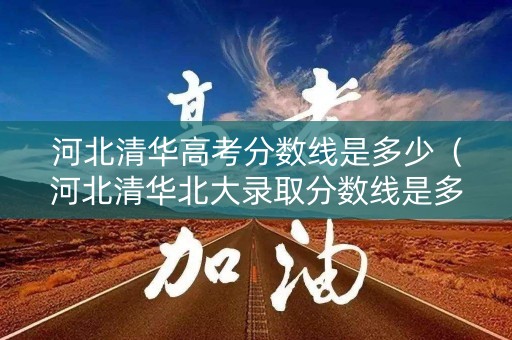 河北清华高考分数线是多少（河北清华北大录取分数线是多少2021）
