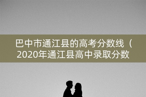 巴中市通江县的高考分数线（2020年通江县高中录取分数线）