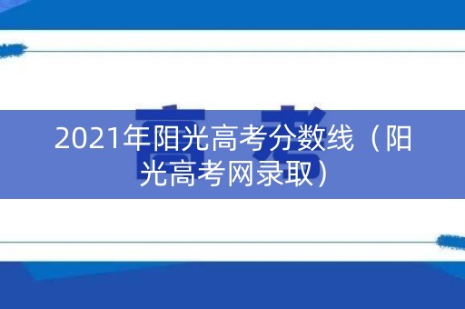 2021年阳光高考分数线（阳光高考网录取）
