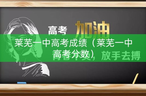 莱芜一中高考成绩（莱芜一中高考分数）