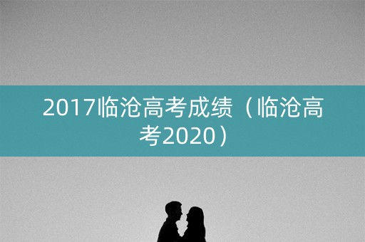 2017临沧高考成绩（临沧高考2020）