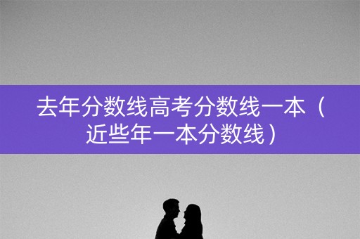 去年分数线高考分数线一本（近些年一本分数线）