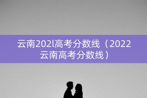 云南202l高考分数线（2022云南高考分数线）