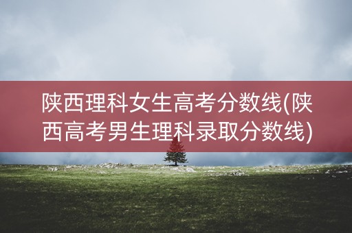 陕西理科女生高考分数线(陕西高考男生理科录取分数线)