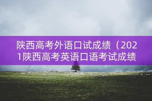 陕西高考外语口试成绩（2021陕西高考英语口语考试成绩查询）