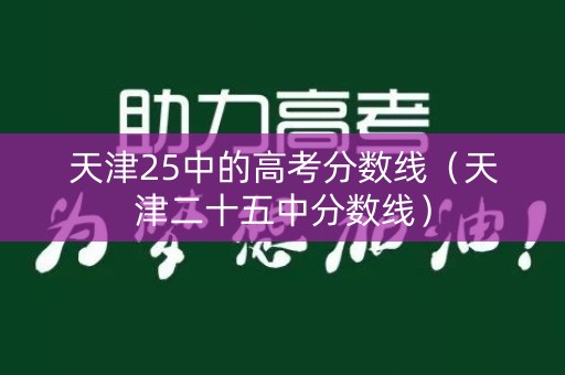 天津25中的高考分数线（天津二十五中分数线）
